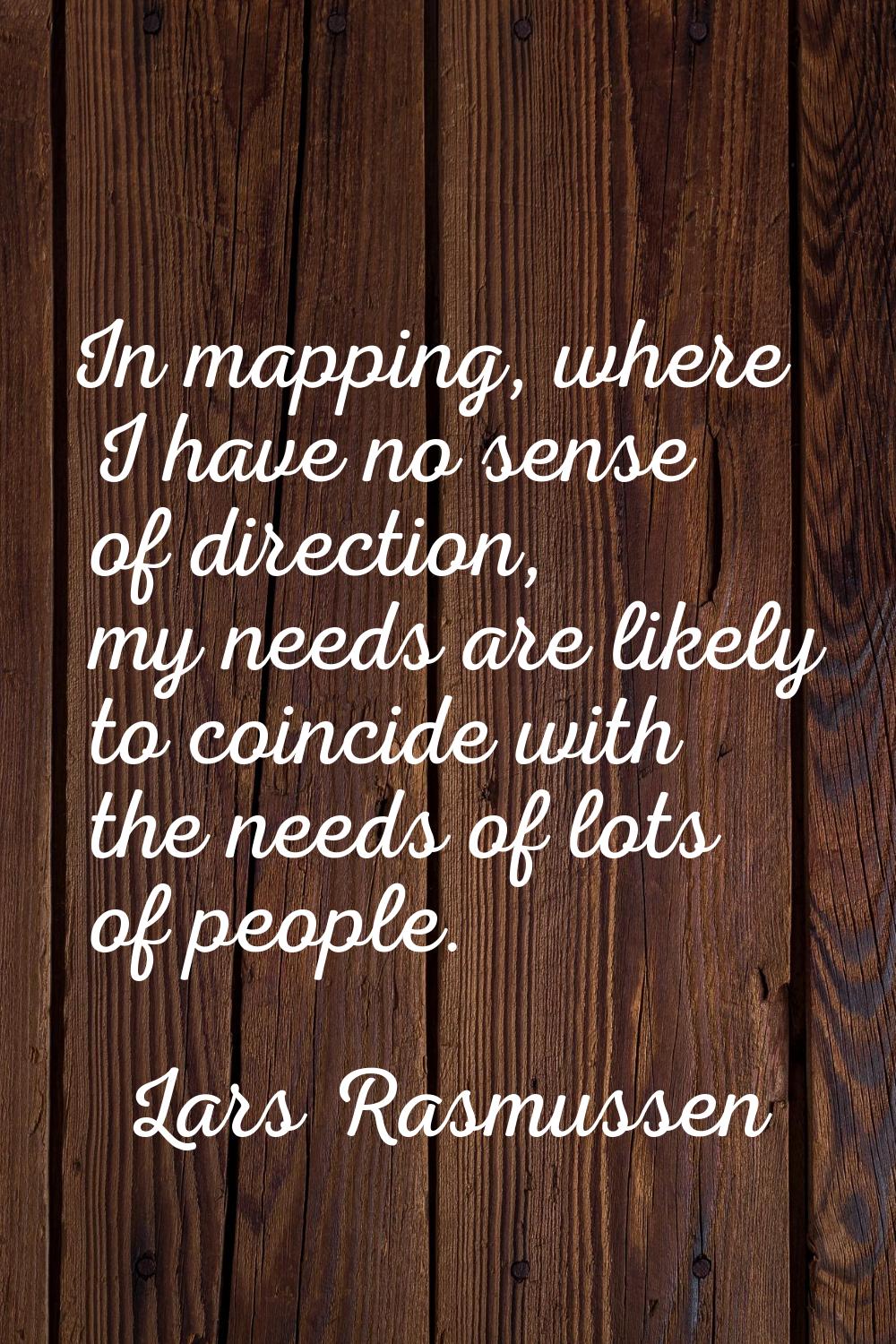 In mapping, where I have no sense of direction, my needs are likely to coincide with the needs of l