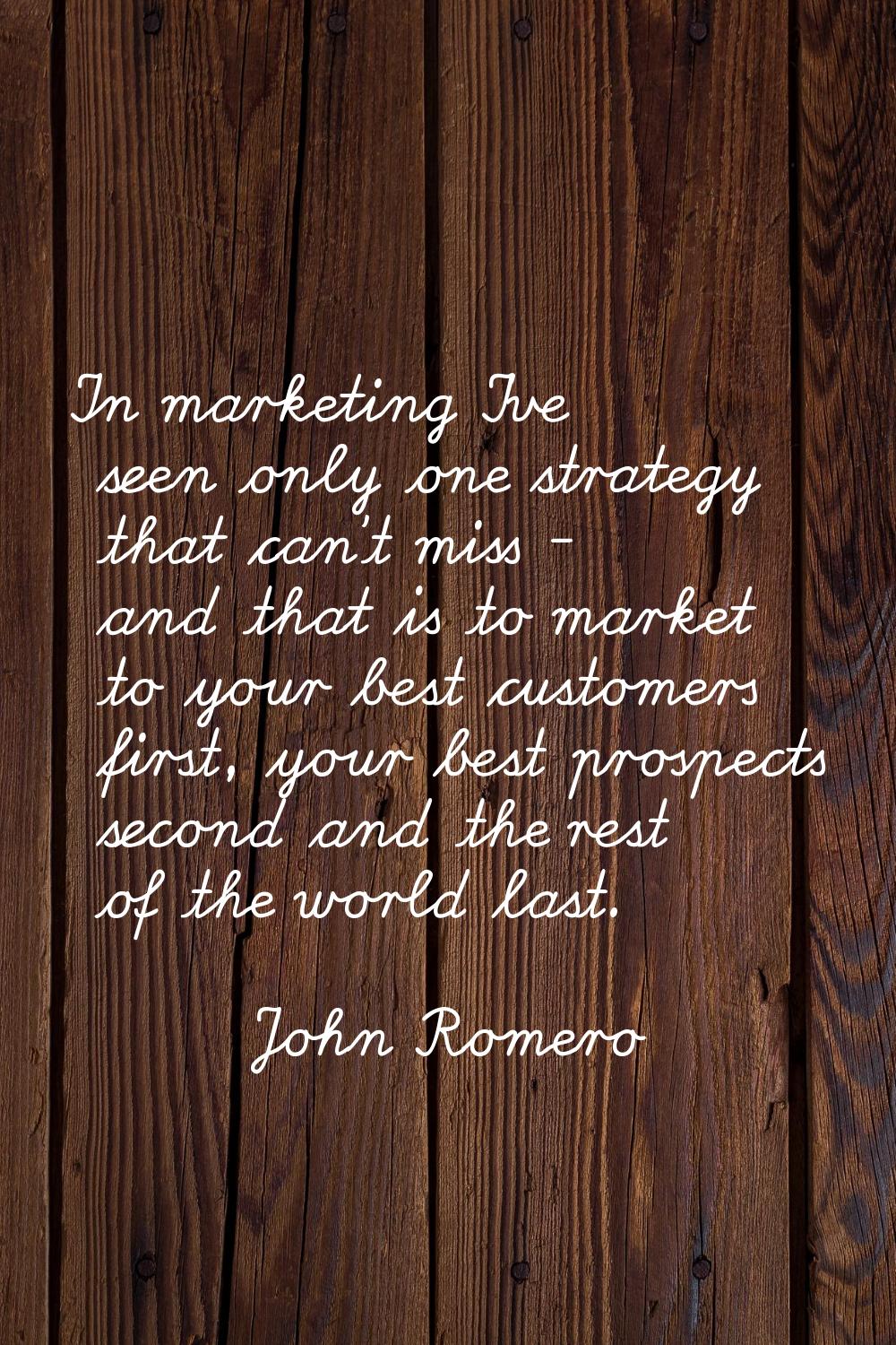 In marketing I've seen only one strategy that can't miss - and that is to market to your best custo
