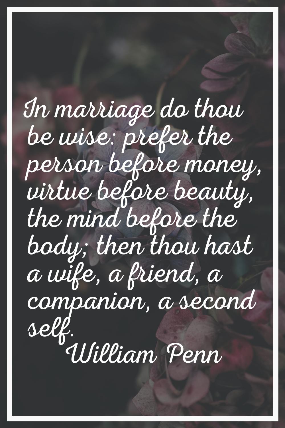 In marriage do thou be wise: prefer the person before money, virtue before beauty, the mind before 