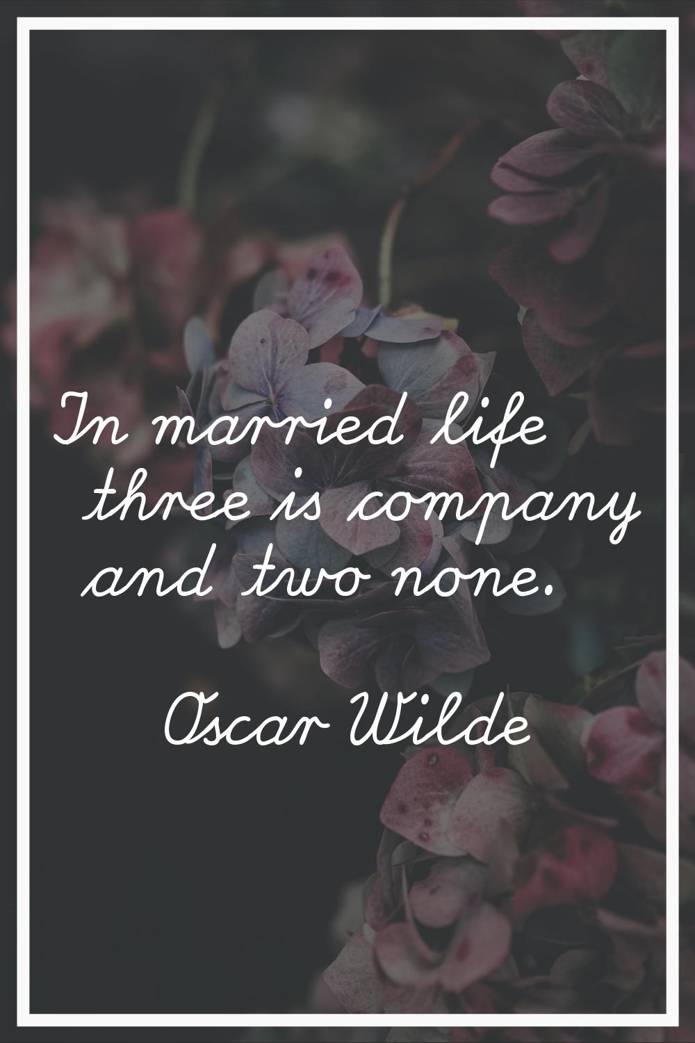 In married life three is company and two none.