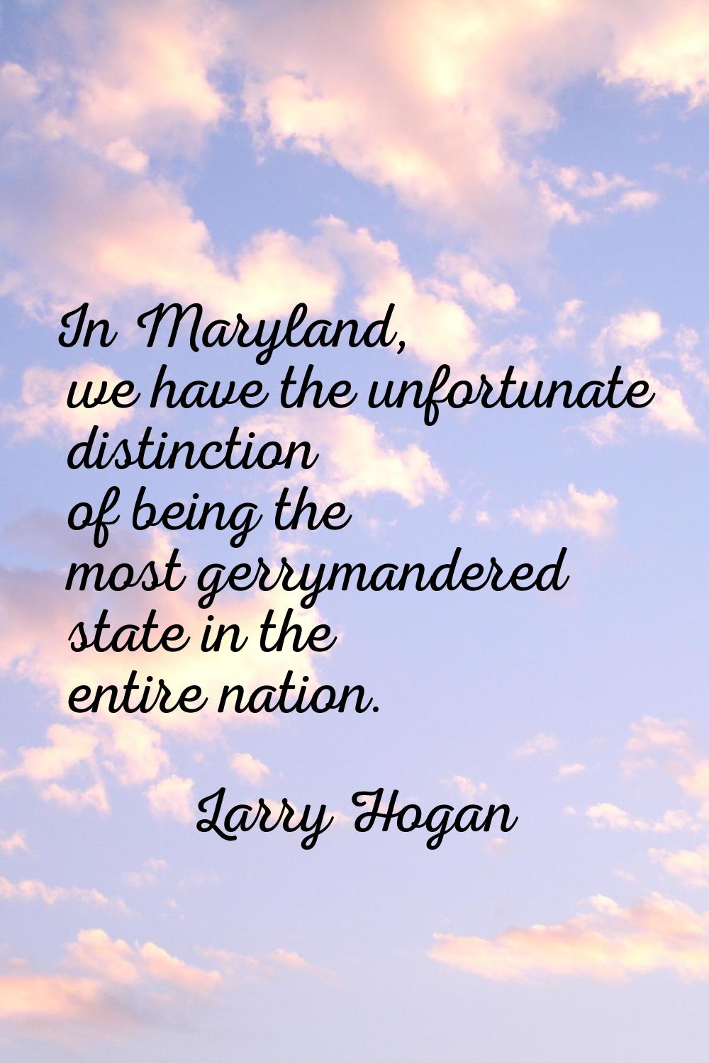 In Maryland, we have the unfortunate distinction of being the most gerrymandered state in the entir