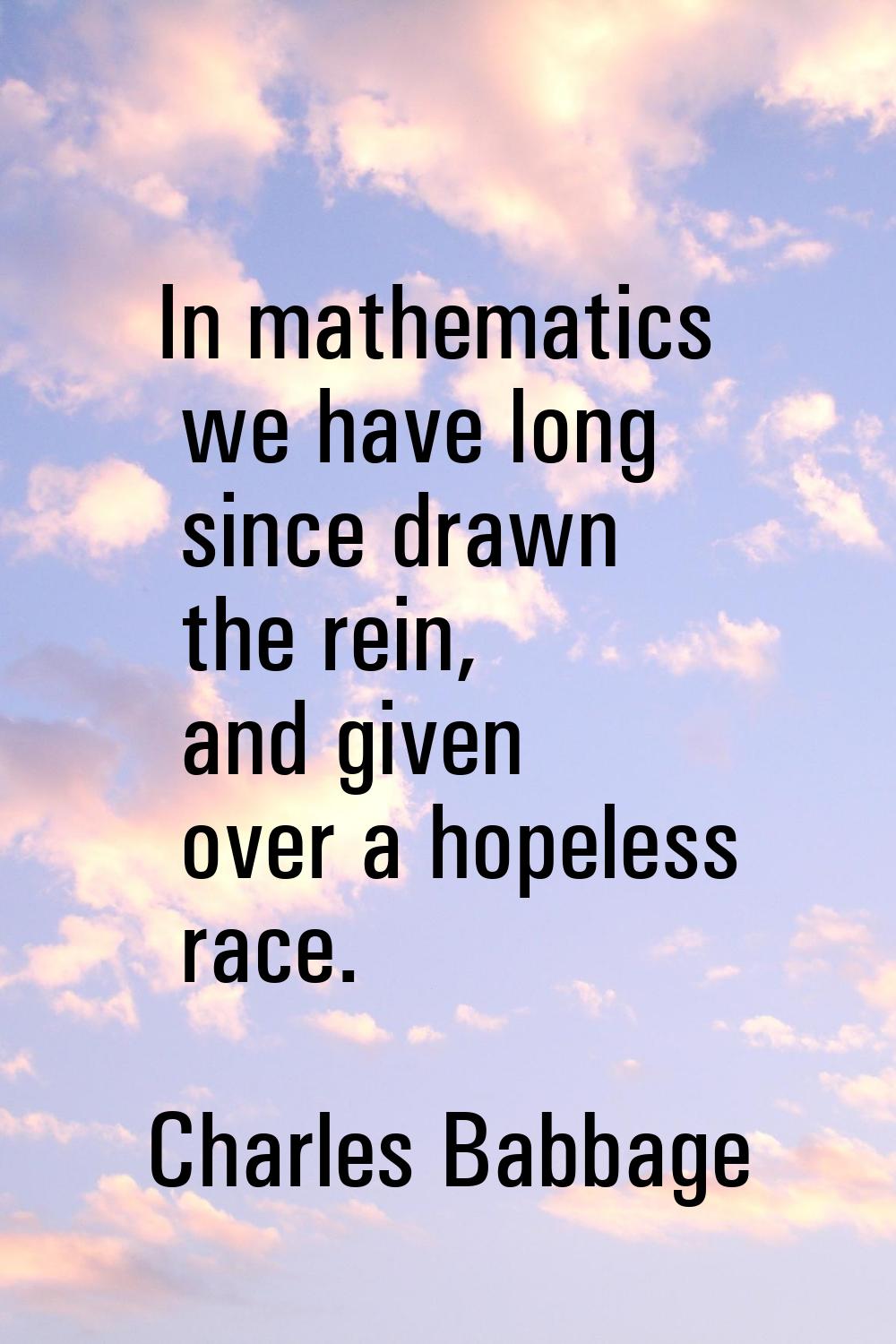 In mathematics we have long since drawn the rein, and given over a hopeless race.