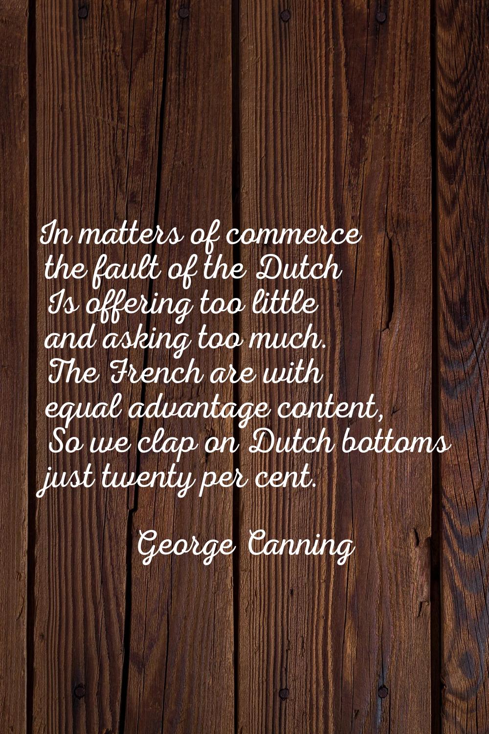 In matters of commerce the fault of the Dutch Is offering too little and asking too much. The Frenc