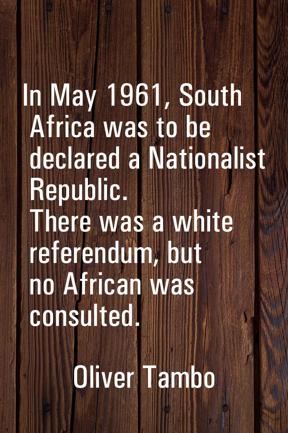 In May 1961, South Africa was to be declared a Nationalist Republic. There was a white referendum, 