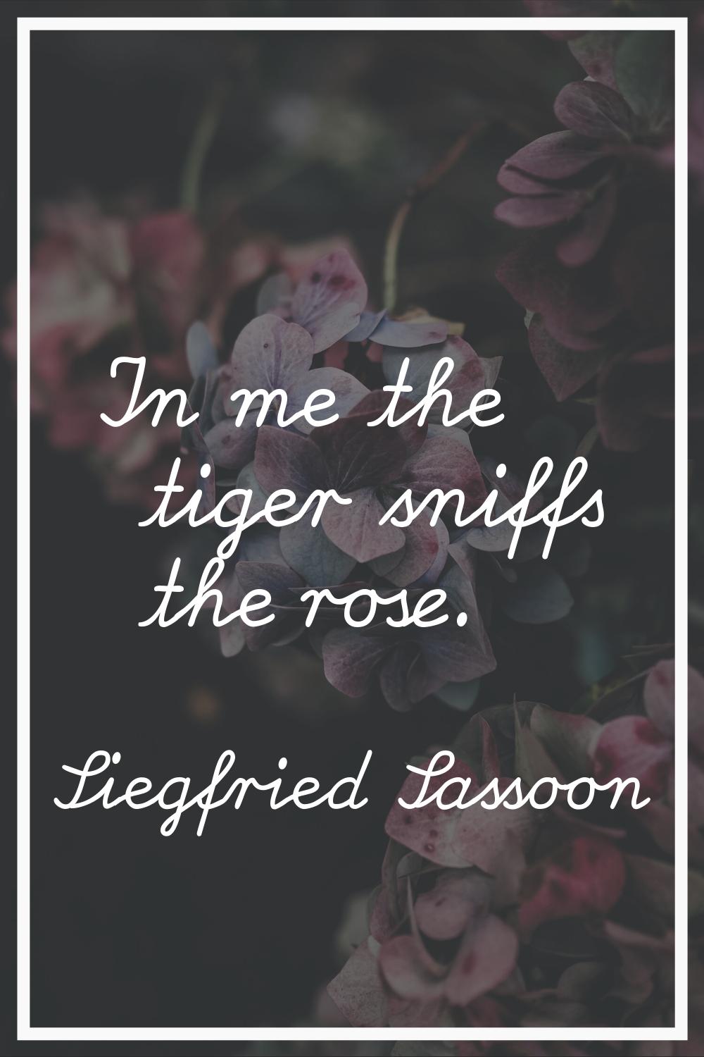 In me the tiger sniffs the rose.