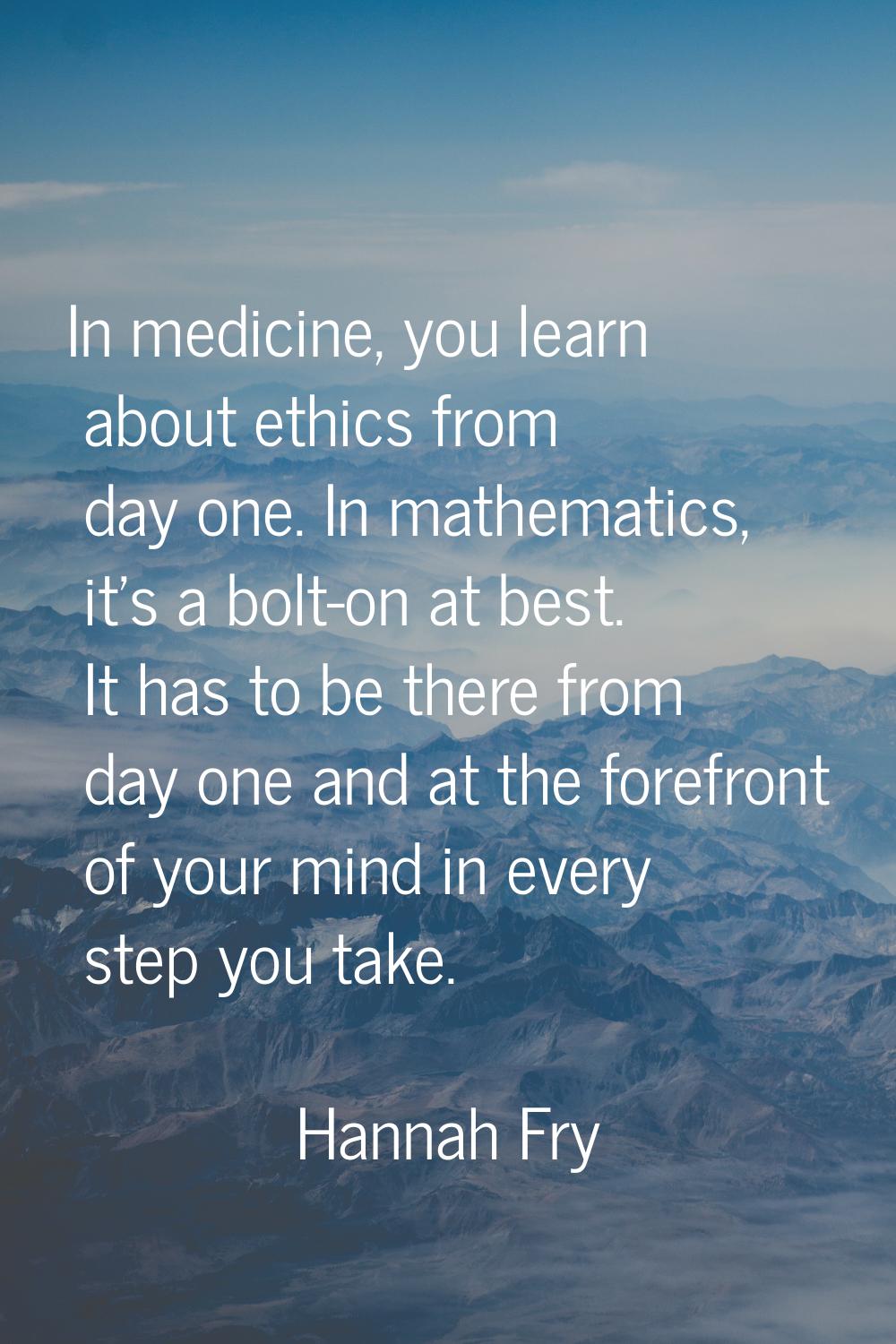 In medicine, you learn about ethics from day one. In mathematics, it's a bolt-on at best. It has to