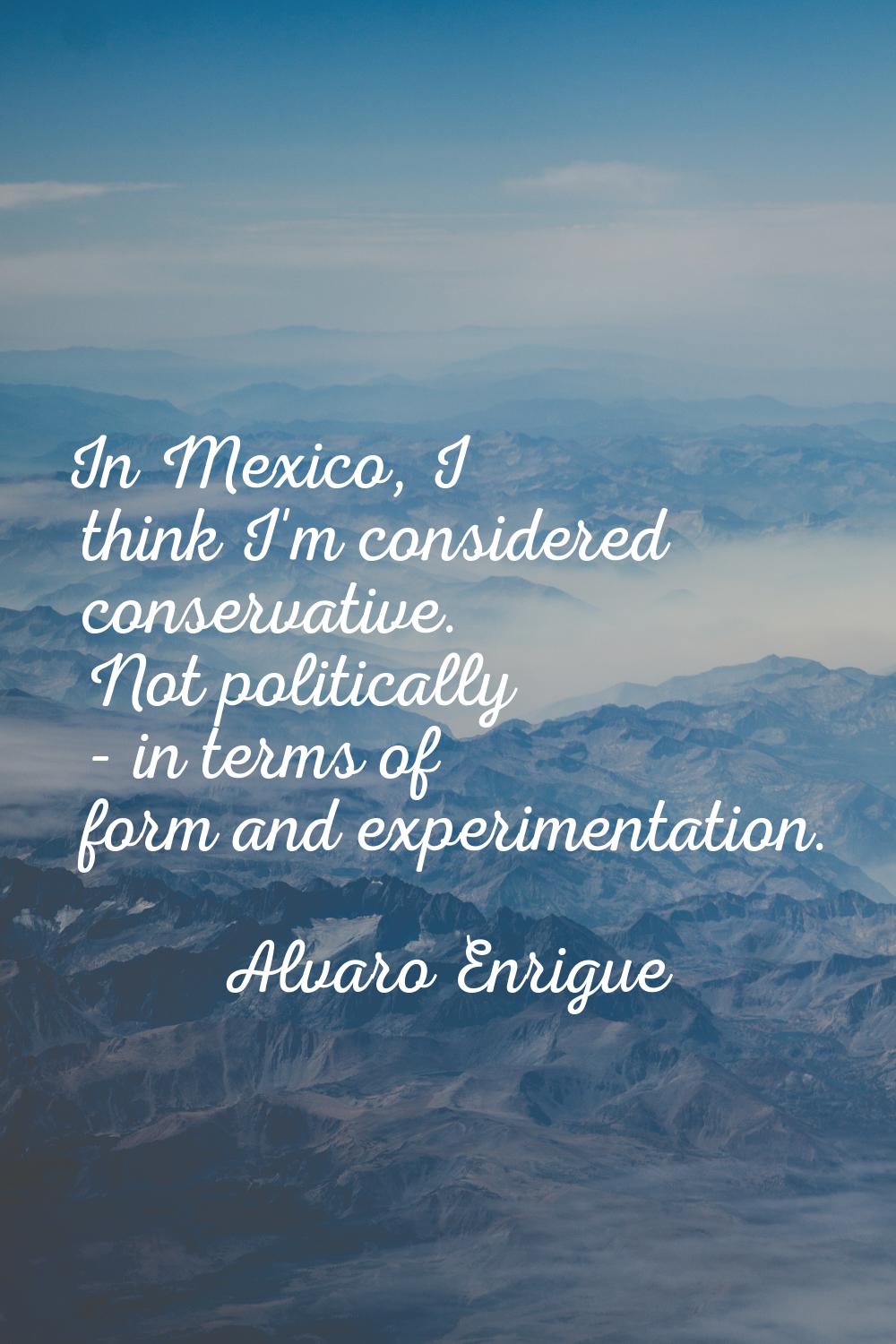 In Mexico, I think I'm considered conservative. Not politically - in terms of form and experimentat