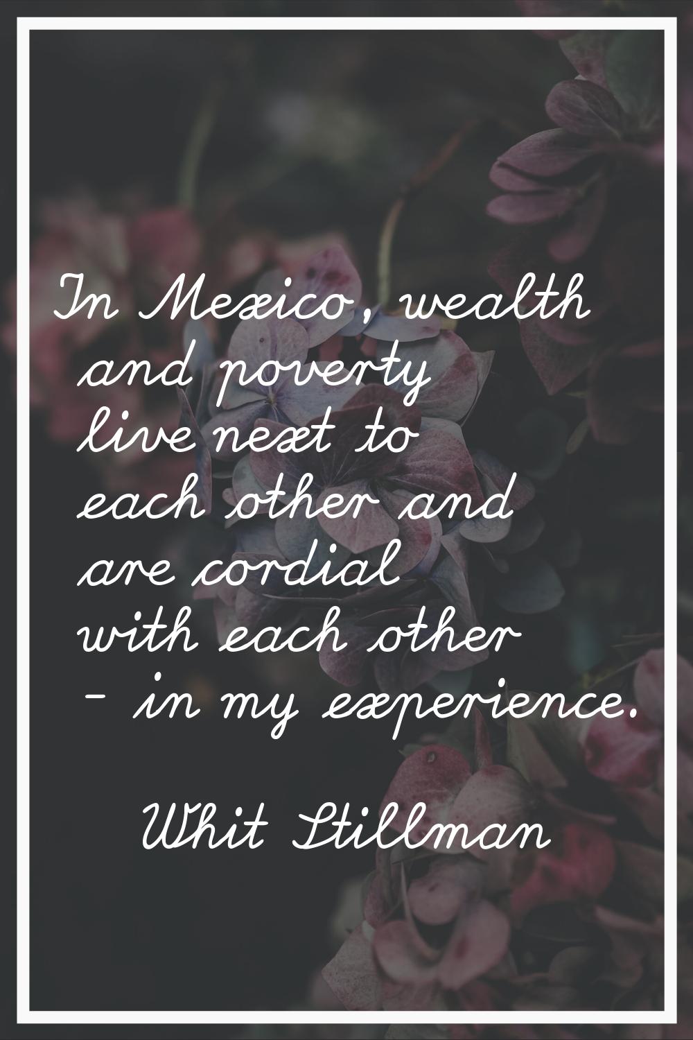 In Mexico, wealth and poverty live next to each other and are cordial with each other - in my exper