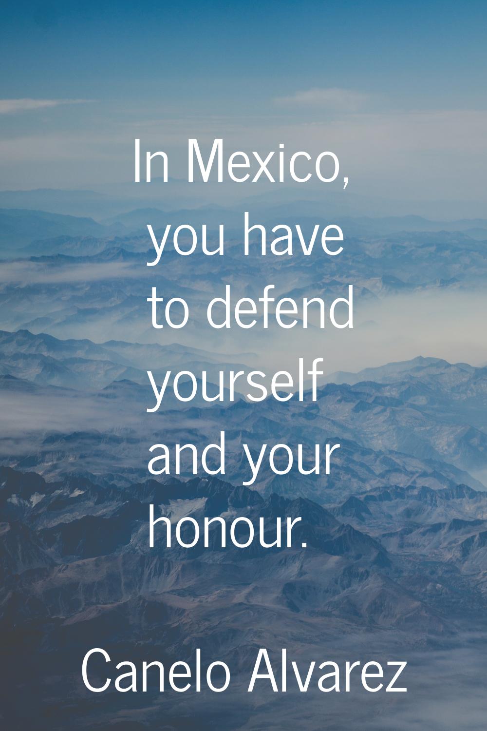 In Mexico, you have to defend yourself and your honour.
