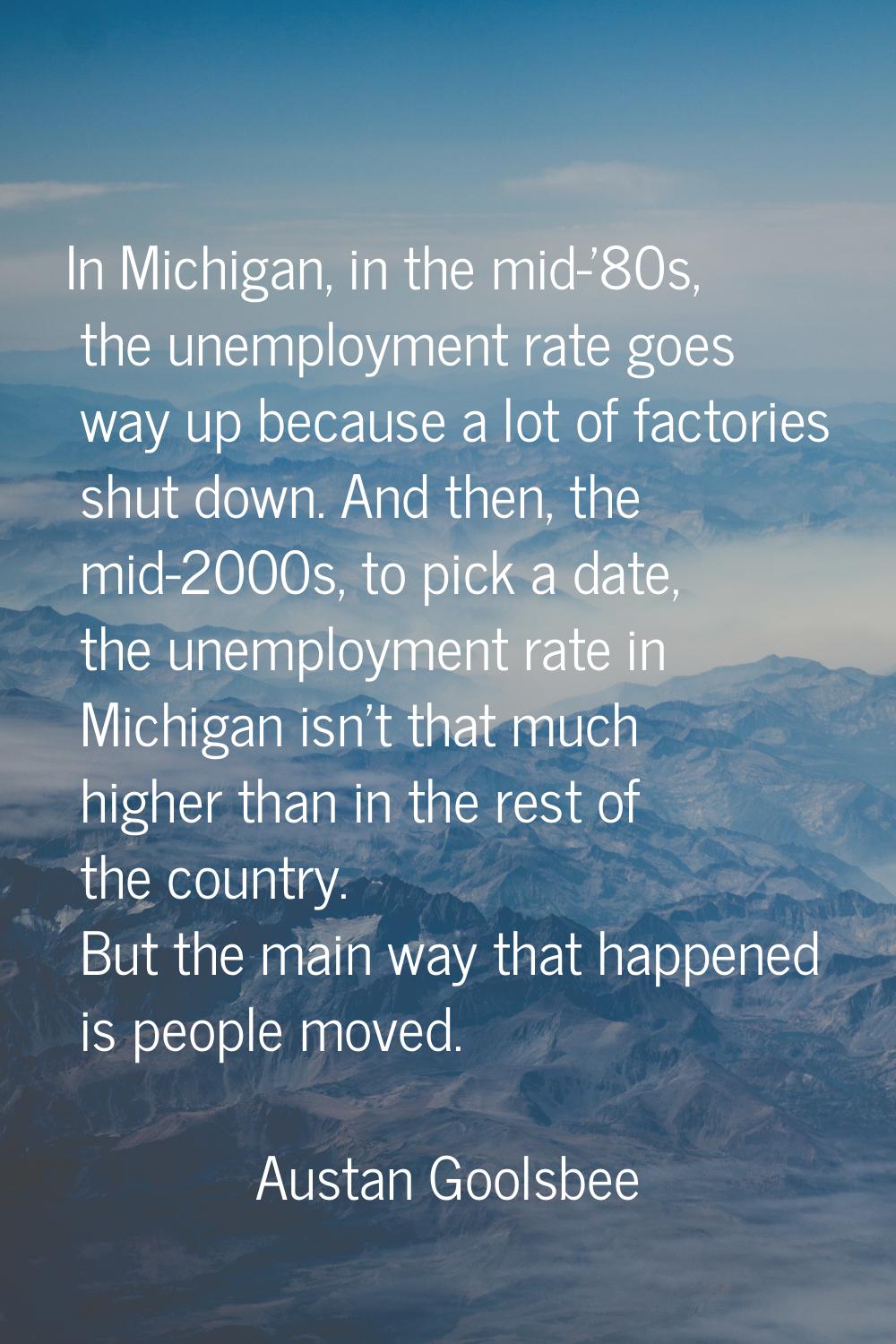 In Michigan, in the mid-'80s, the unemployment rate goes way up because a lot of factories shut dow