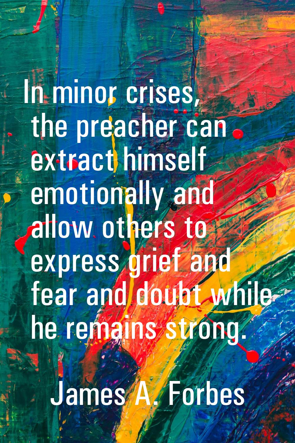 In minor crises, the preacher can extract himself emotionally and allow others to express grief and