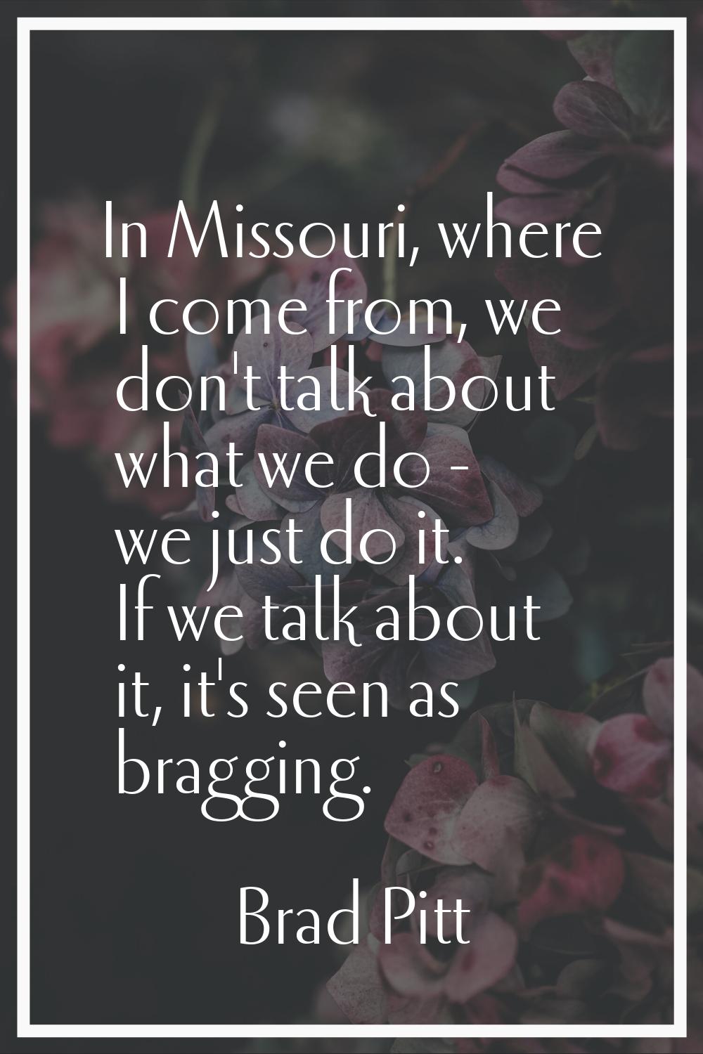 In Missouri, where I come from, we don't talk about what we do - we just do it. If we talk about it