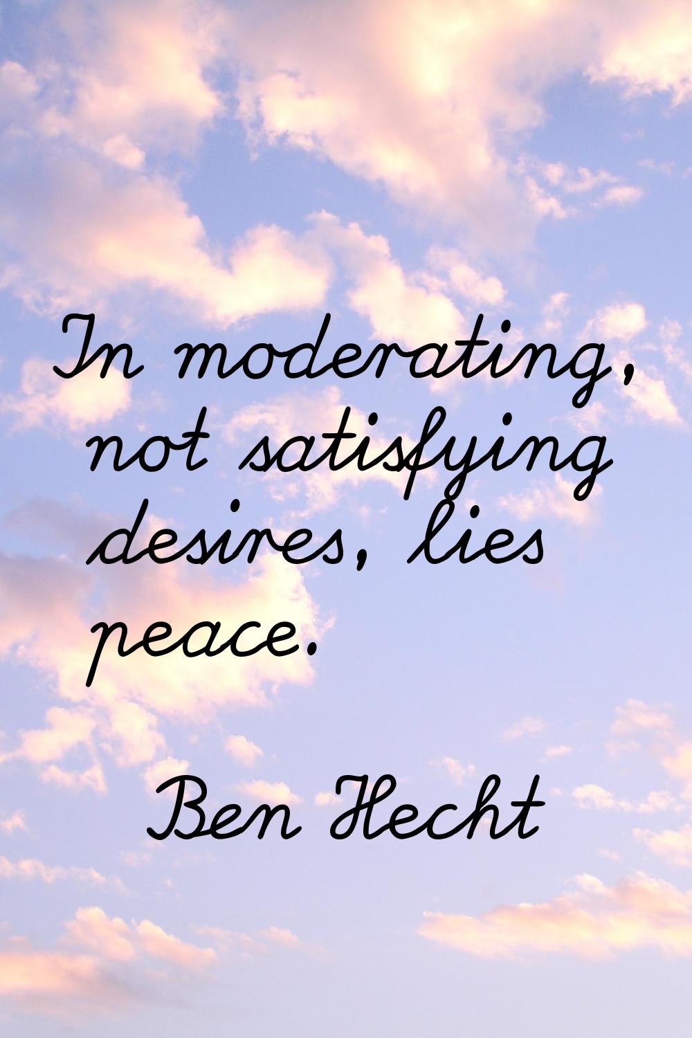 In moderating, not satisfying desires, lies peace.