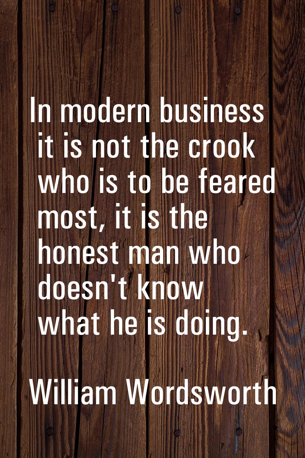 In modern business it is not the crook who is to be feared most, it is the honest man who doesn't k