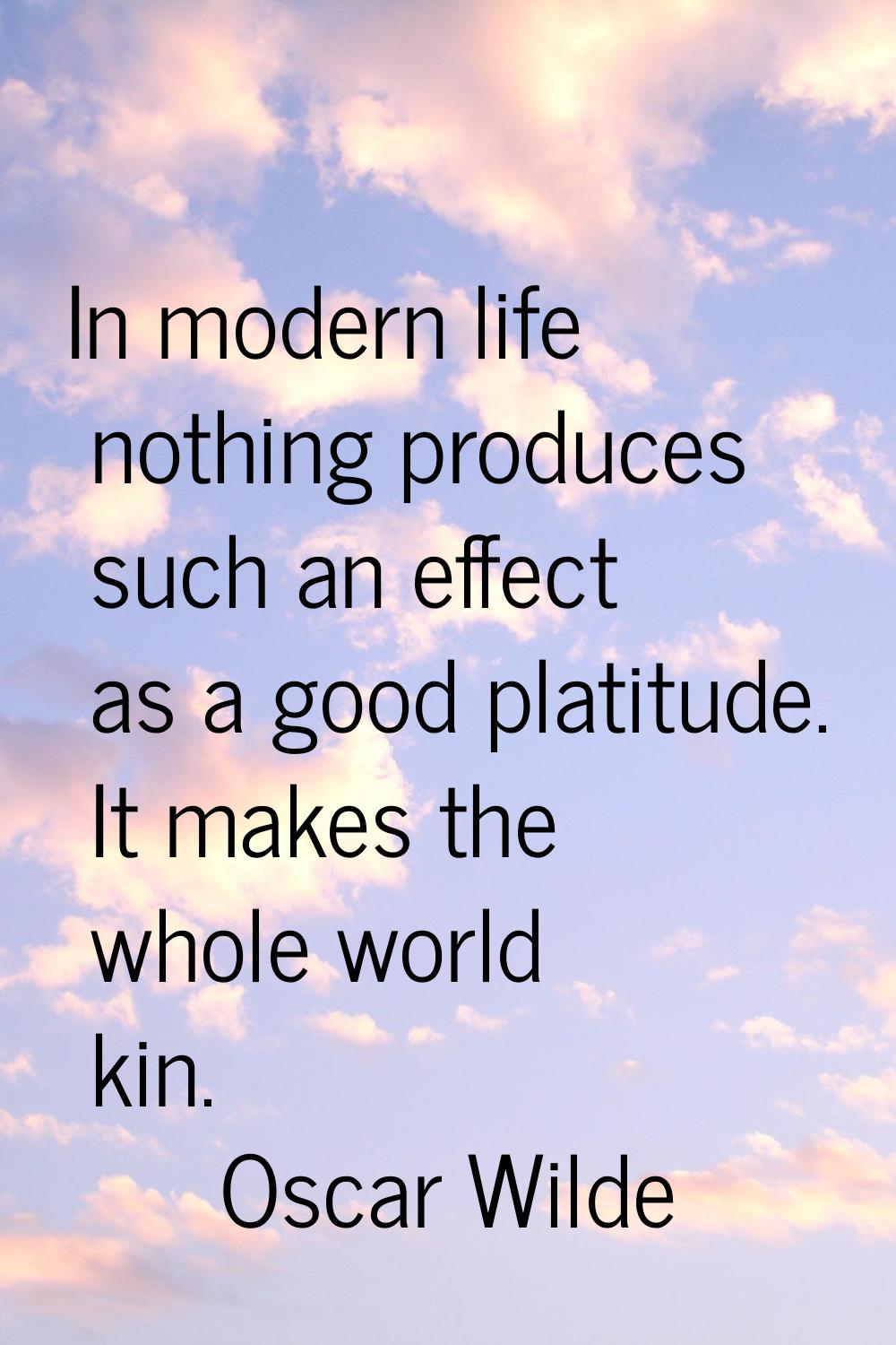In modern life nothing produces such an effect as a good platitude. It makes the whole world kin.