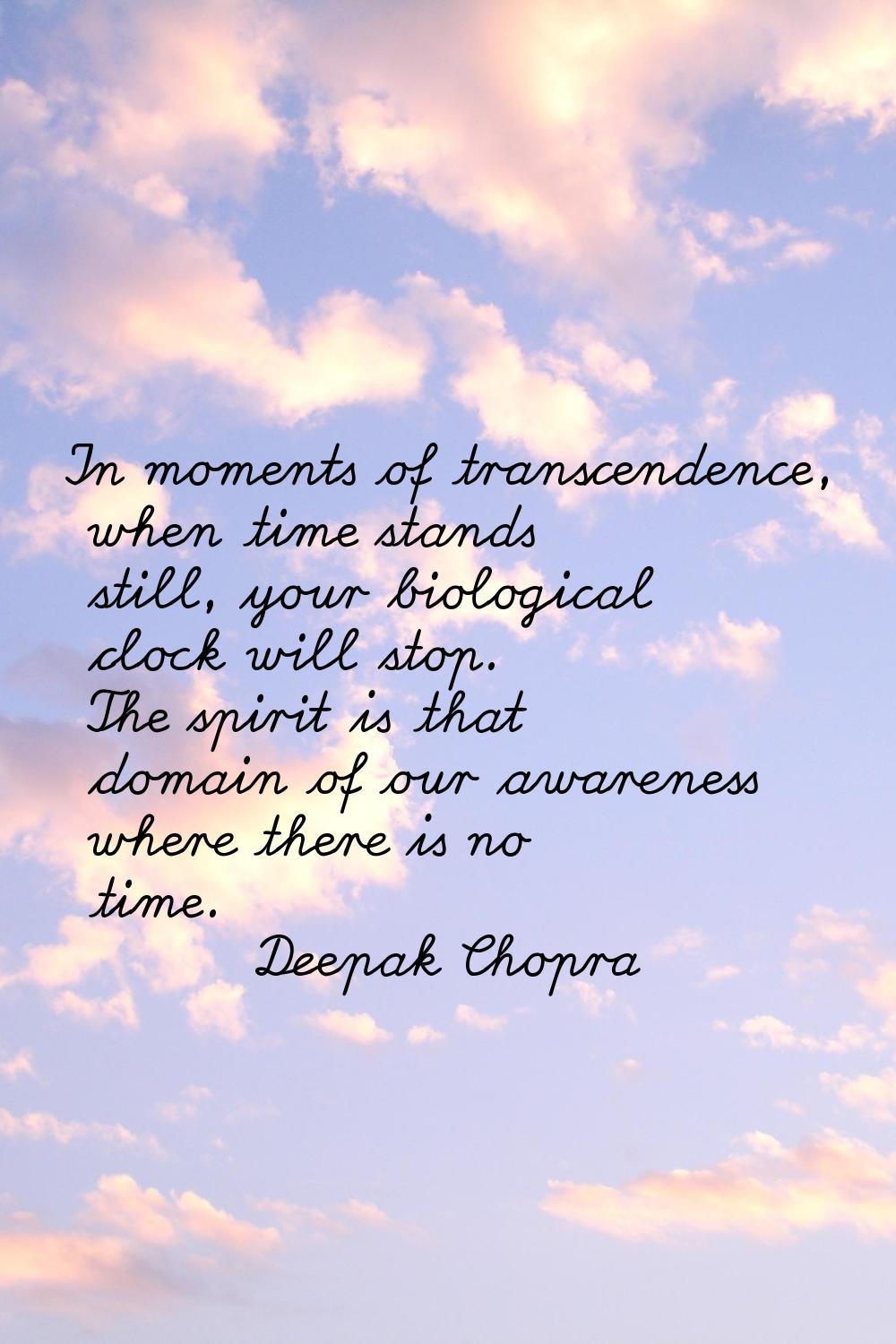 In moments of transcendence, when time stands still, your biological clock will stop. The spirit is