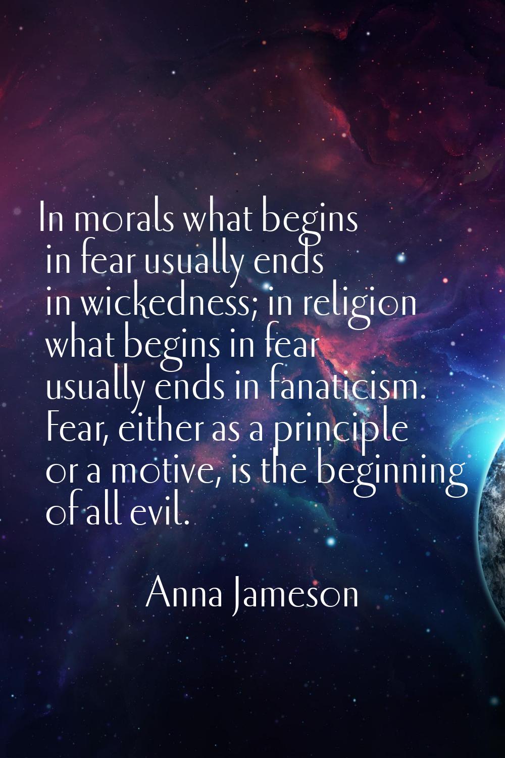 In morals what begins in fear usually ends in wickedness; in religion what begins in fear usually e