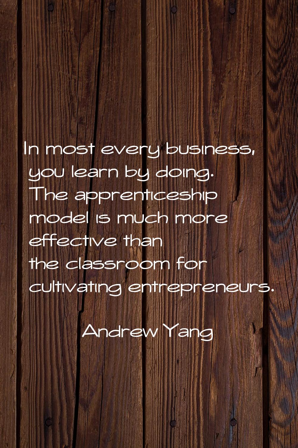 In most every business, you learn by doing. The apprenticeship model is much more effective than th