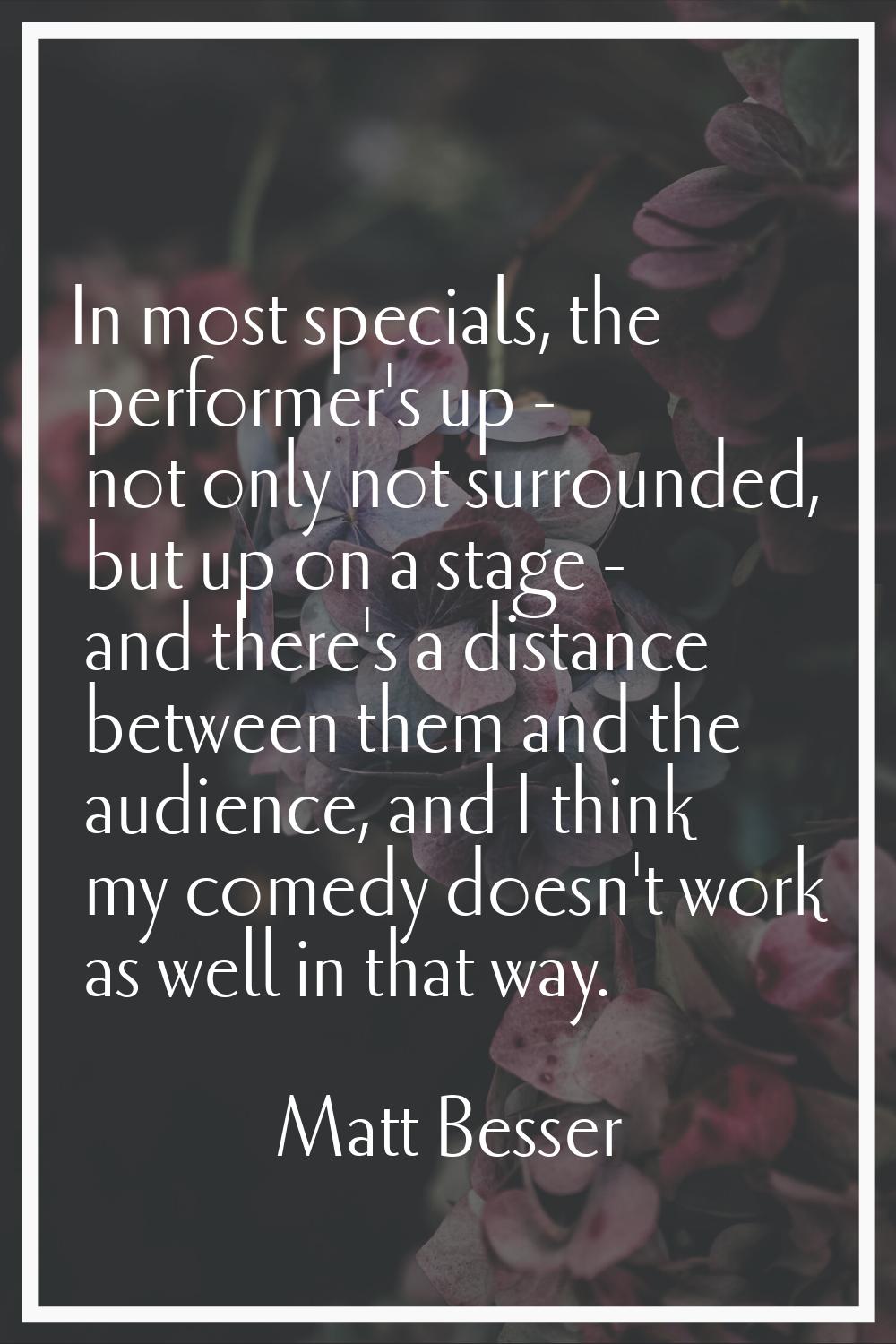 In most specials, the performer's up - not only not surrounded, but up on a stage - and there's a d