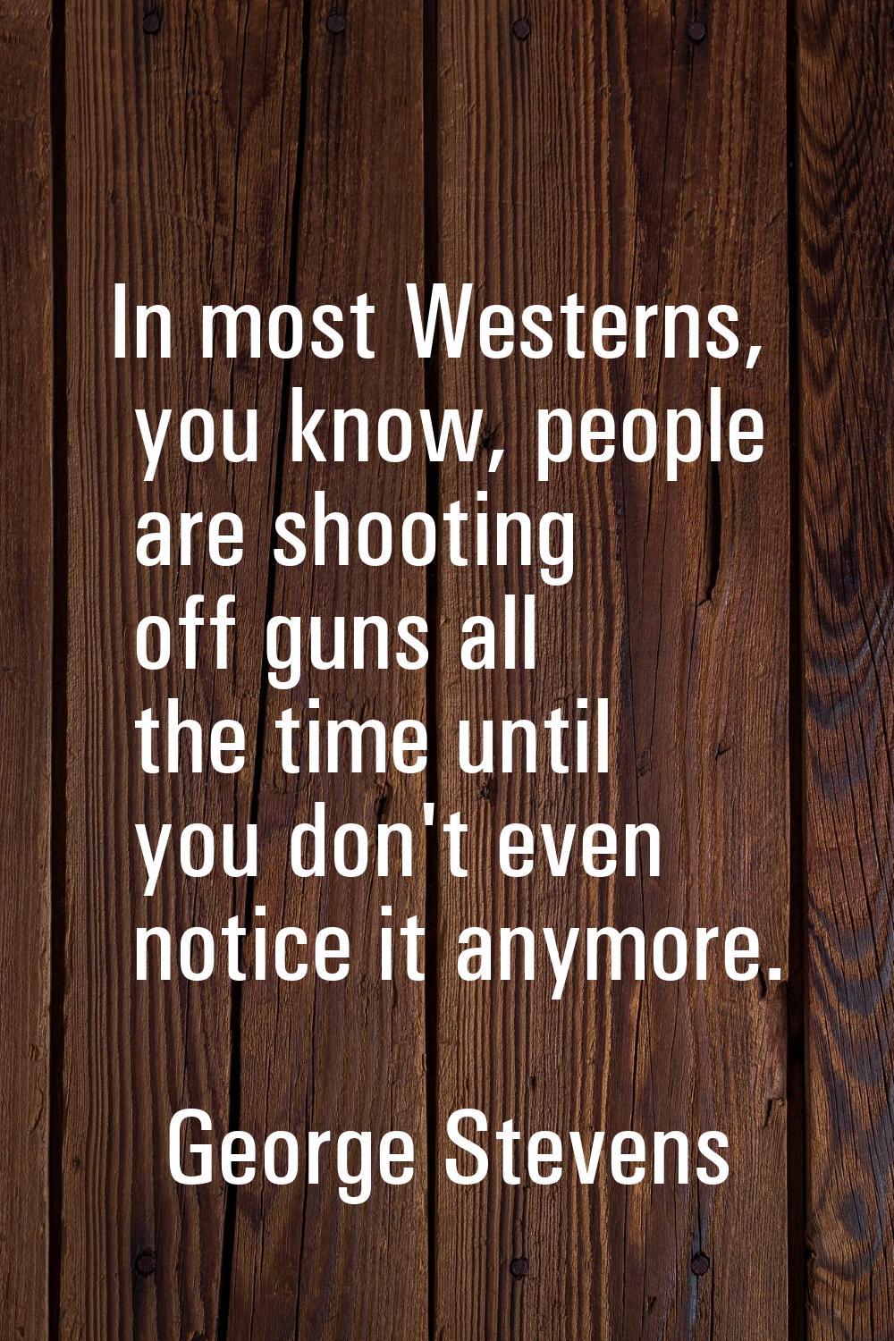 In most Westerns, you know, people are shooting off guns all the time until you don't even notice i