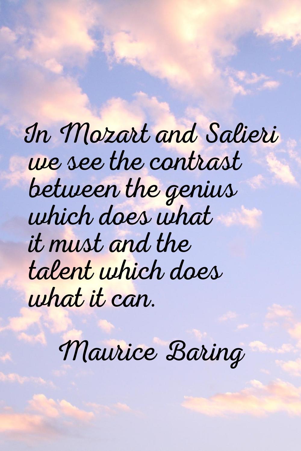 In Mozart and Salieri we see the contrast between the genius which does what it must and the talent