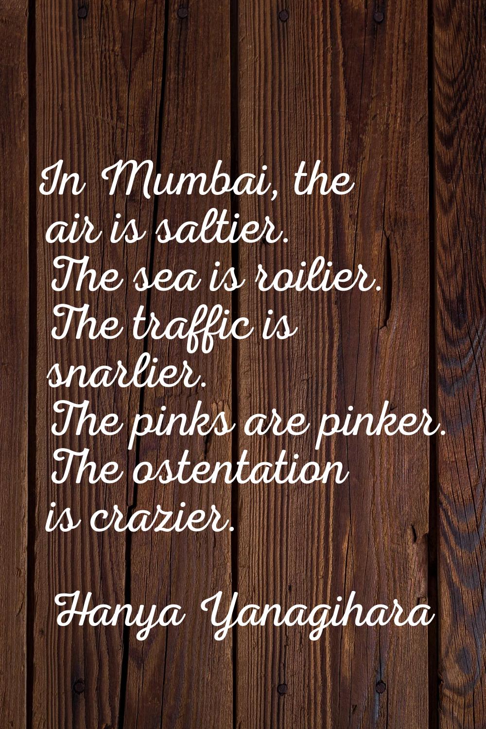 In Mumbai, the air is saltier. The sea is roilier. The traffic is snarlier. The pinks are pinker. T