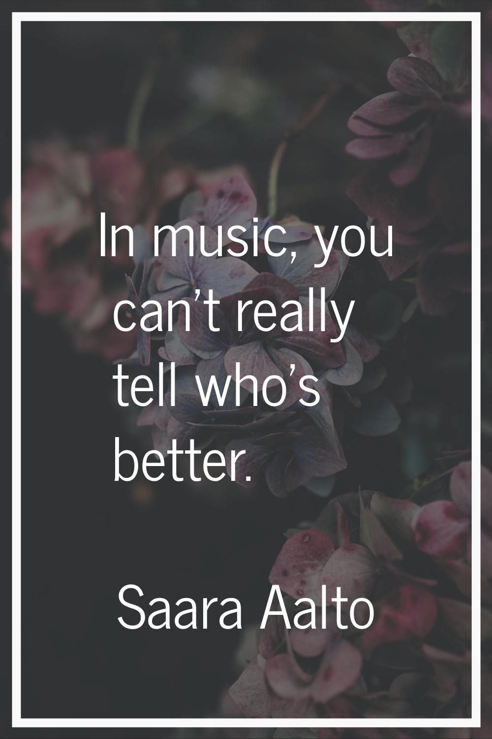 In music, you can't really tell who's better.