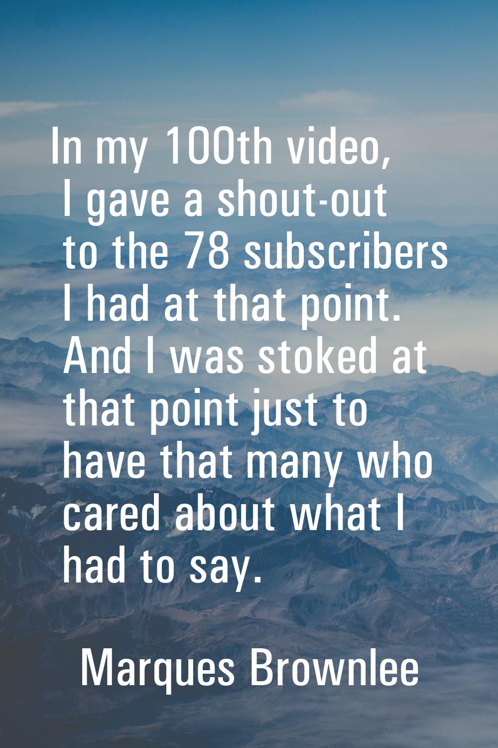 In my 100th video, I gave a shout-out to the 78 subscribers I had at that point. And I was stoked a