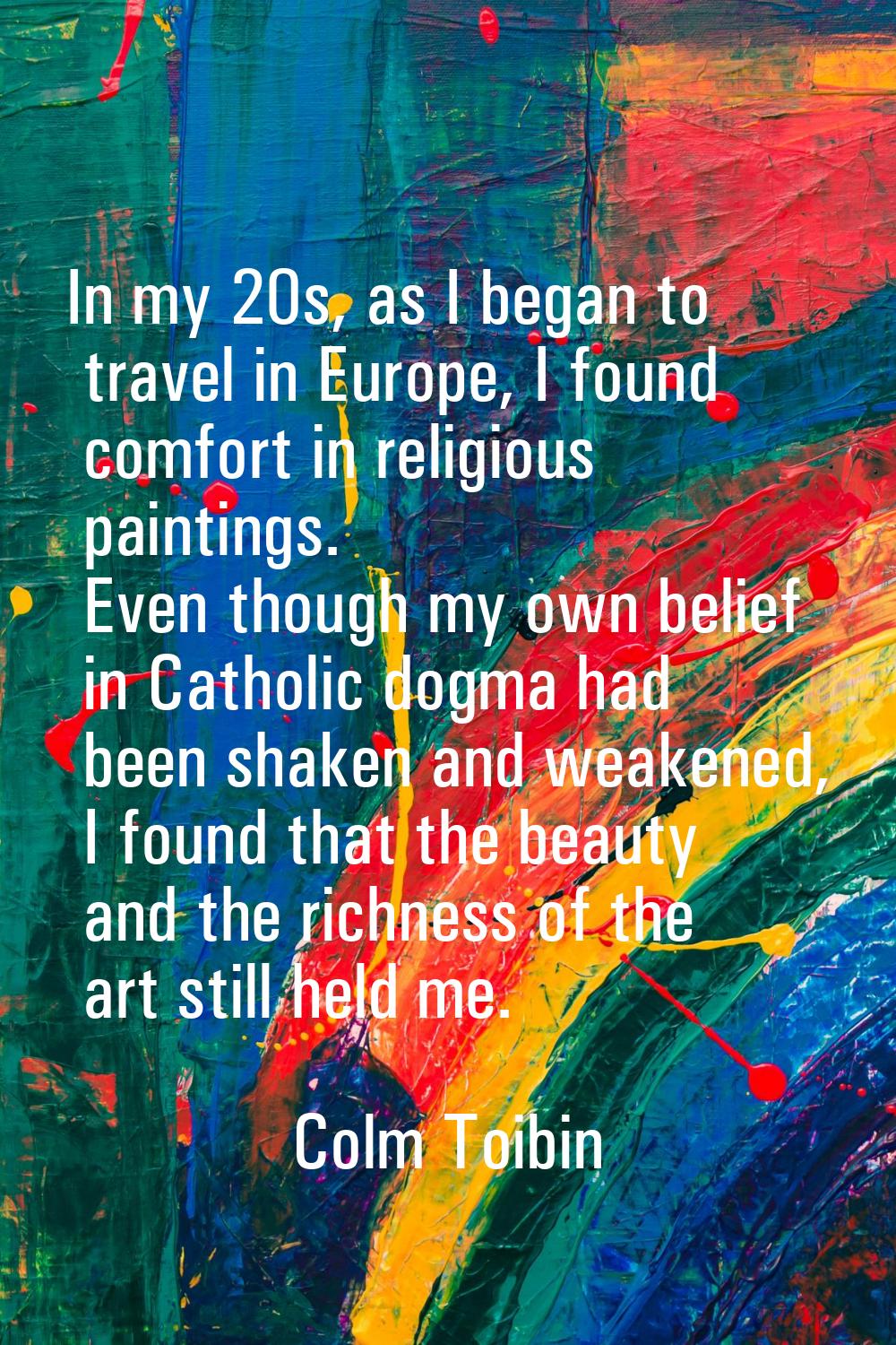 In my 20s, as I began to travel in Europe, I found comfort in religious paintings. Even though my o