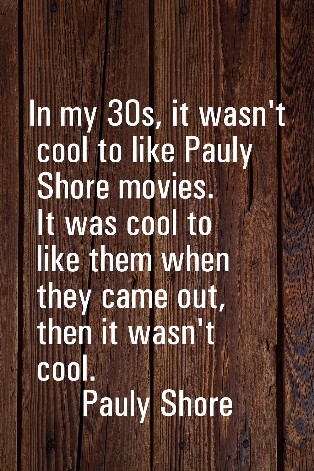 In my 30s, it wasn't cool to like Pauly Shore movies. It was cool to like them when they came out, 