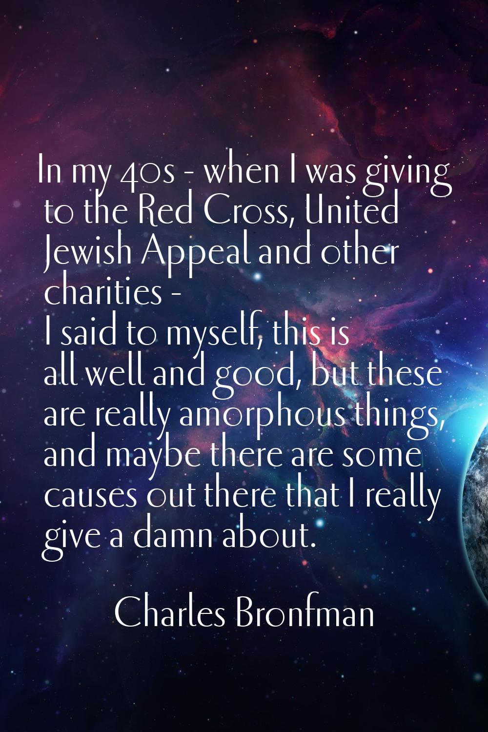 In my 40s - when I was giving to the Red Cross, United Jewish Appeal and other charities - I said t