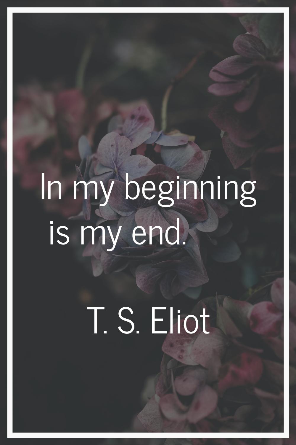 In my beginning is my end.