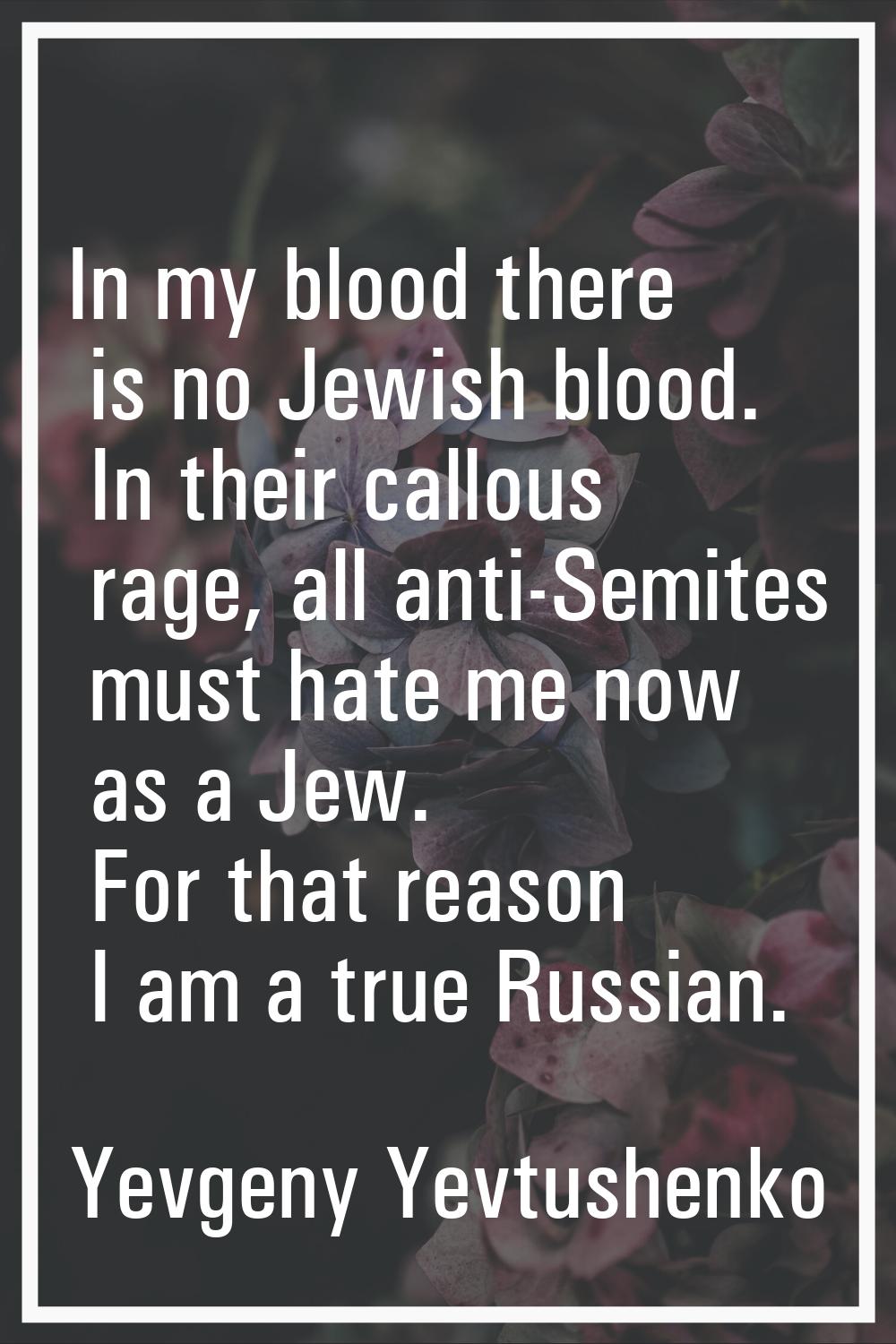In my blood there is no Jewish blood. In their callous rage, all anti-Semites must hate me now as a