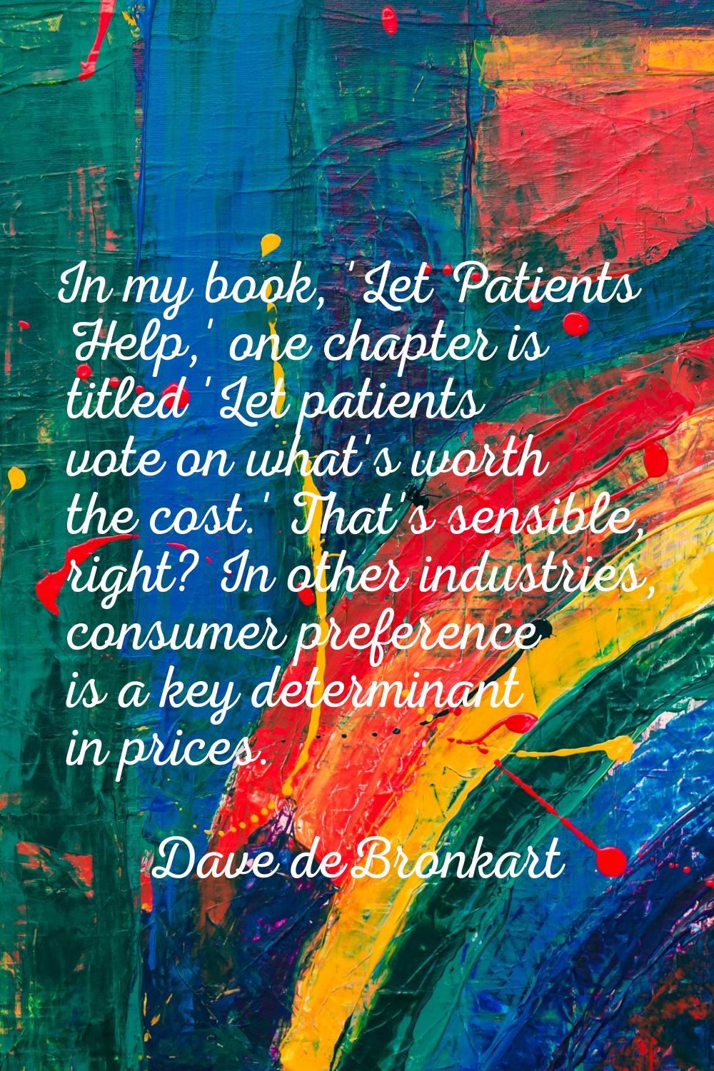 In my book, 'Let Patients Help,' one chapter is titled 'Let patients vote on what's worth the cost.