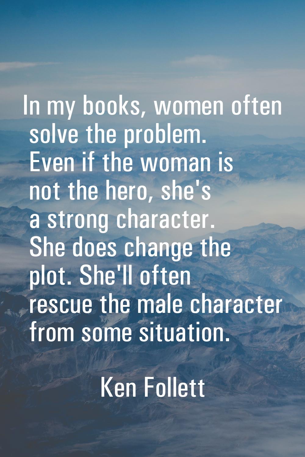 In my books, women often solve the problem. Even if the woman is not the hero, she's a strong chara