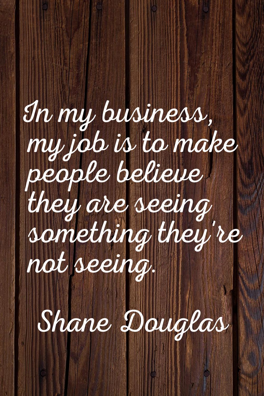 In my business, my job is to make people believe they are seeing something they're not seeing.
