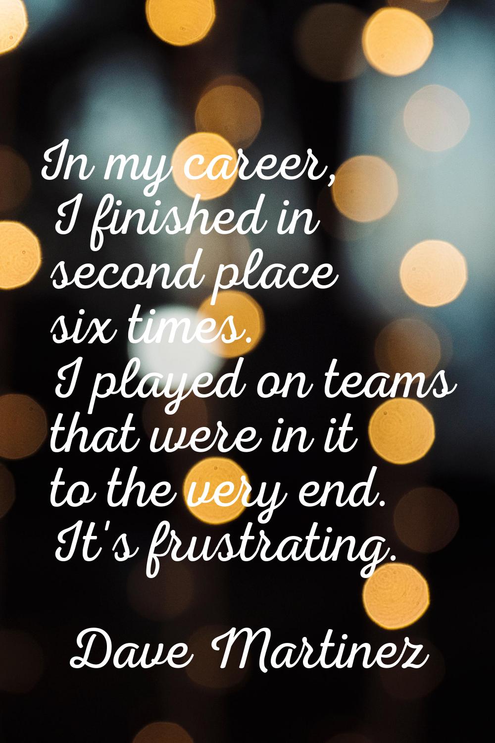 In my career, I finished in second place six times. I played on teams that were in it to the very e