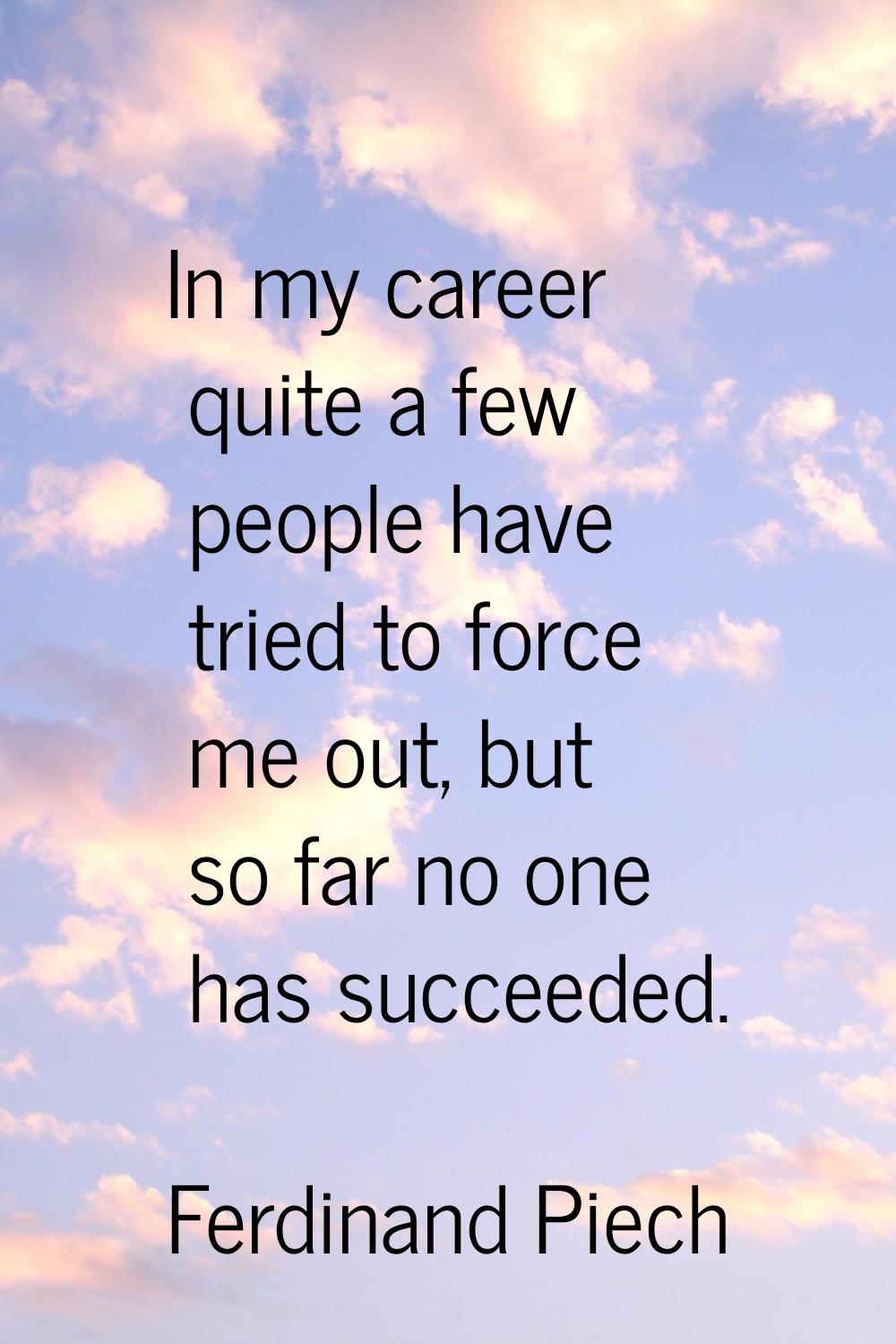 In my career quite a few people have tried to force me out, but so far no one has succeeded.