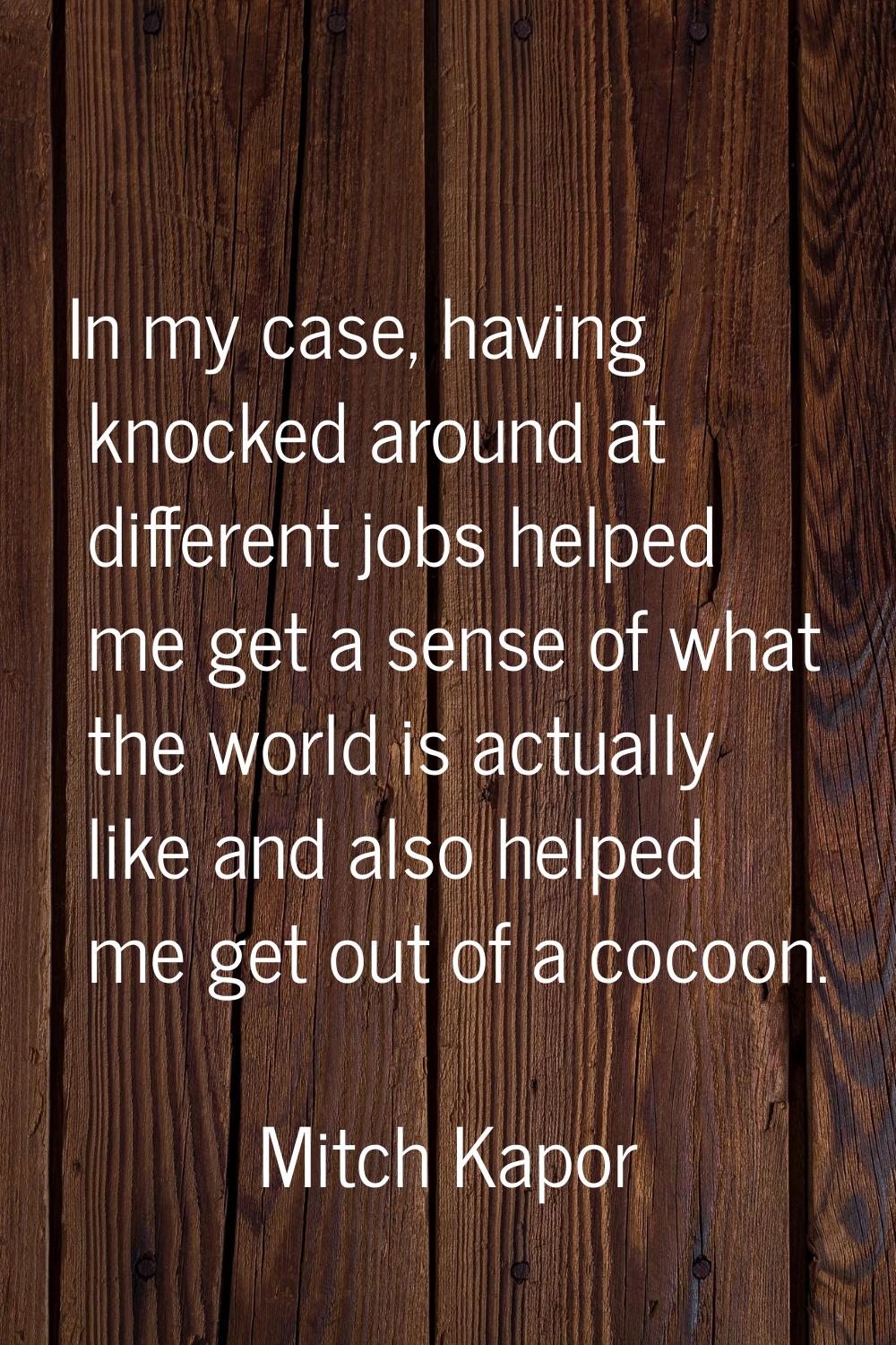 In my case, having knocked around at different jobs helped me get a sense of what the world is actu