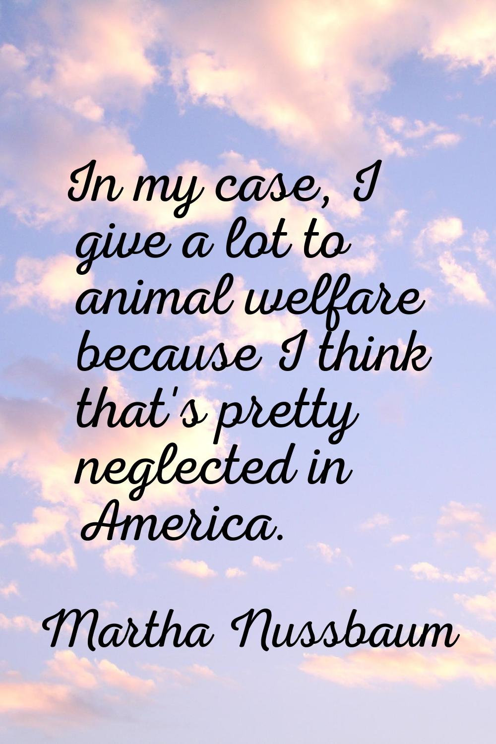 In my case, I give a lot to animal welfare because I think that's pretty neglected in America.
