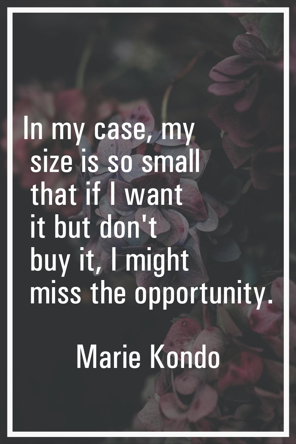 In my case, my size is so small that if I want it but don't buy it, I might miss the opportunity.