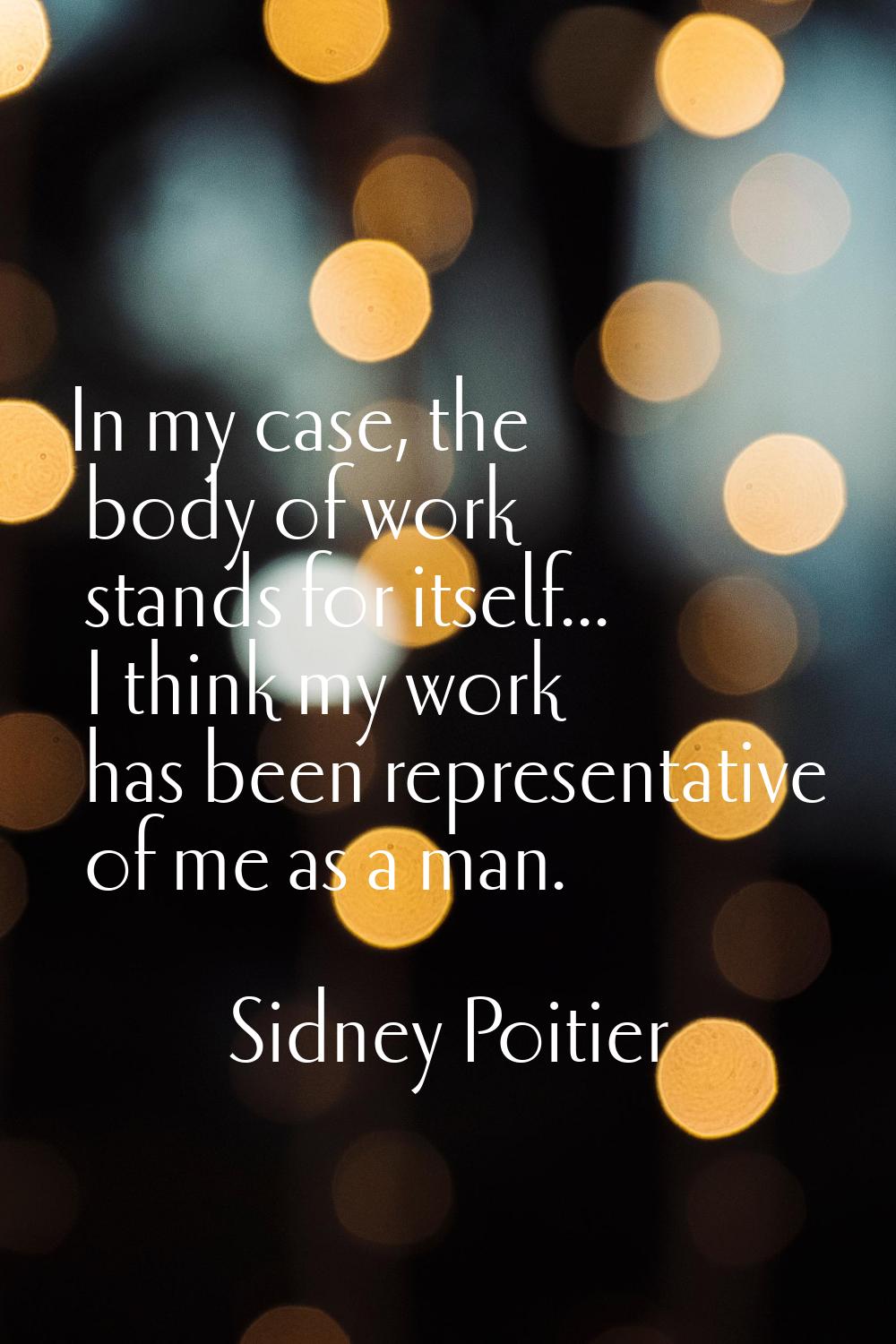 In my case, the body of work stands for itself... I think my work has been representative of me as 
