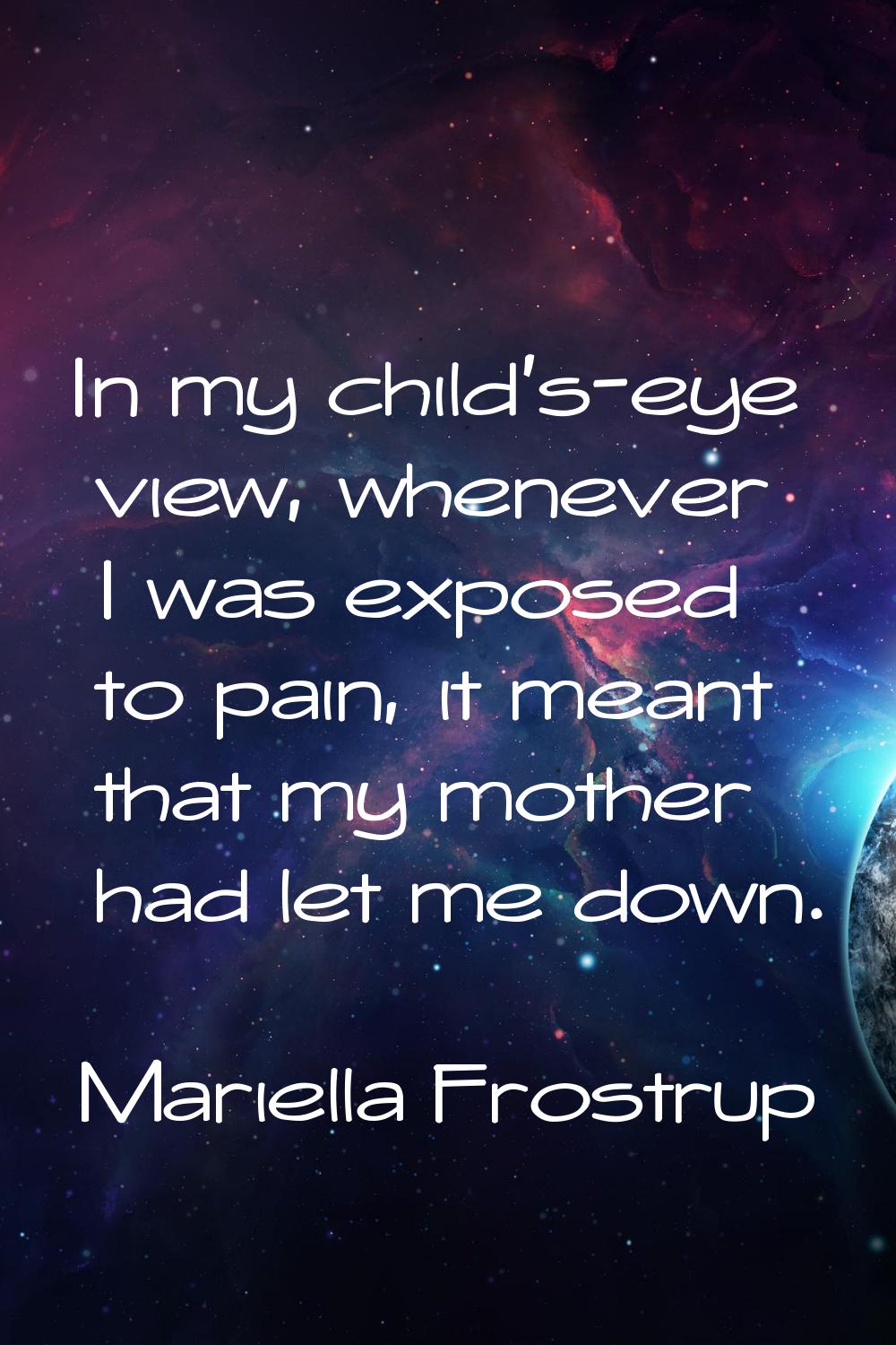 In my child's-eye view, whenever I was exposed to pain, it meant that my mother had let me down.