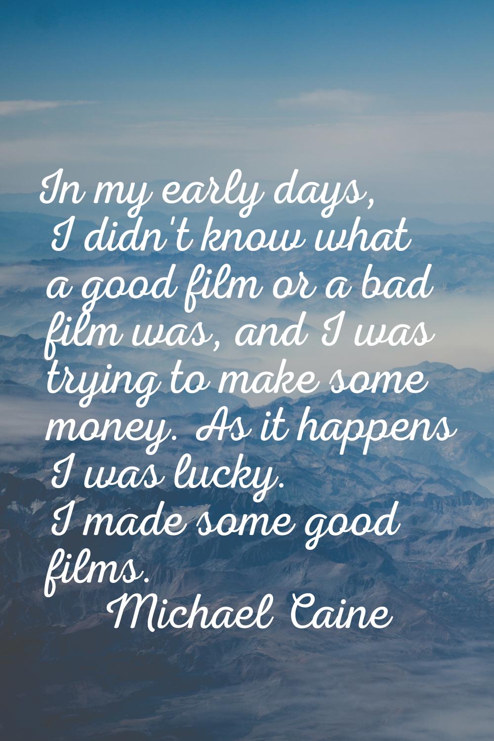 In my early days, I didn't know what a good film or a bad film was, and I was trying to make some m