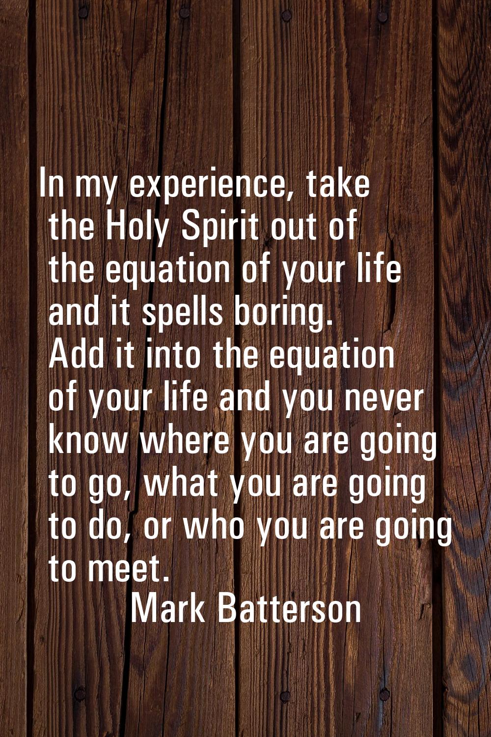 In my experience, take the Holy Spirit out of the equation of your life and it spells boring. Add i