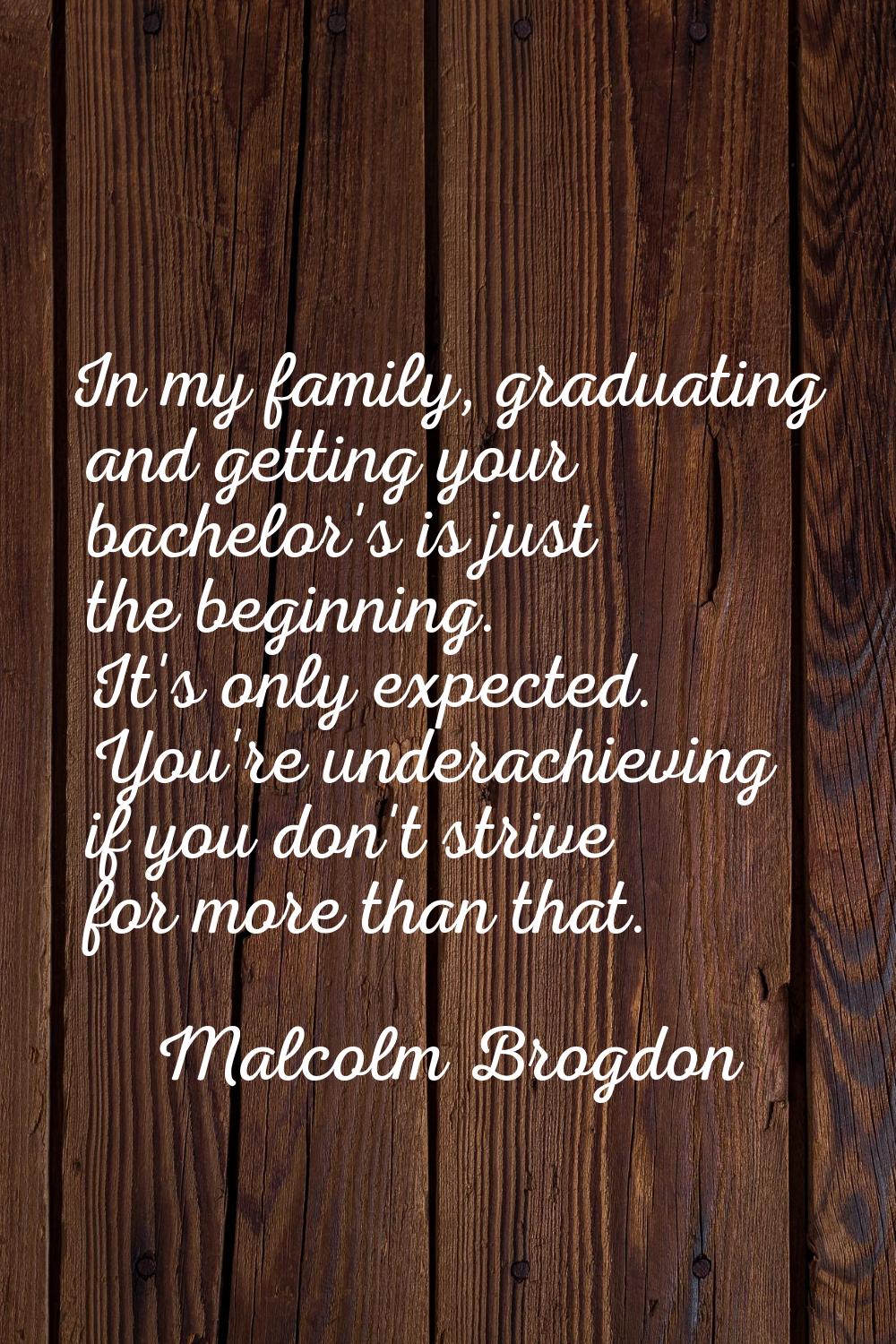 In my family, graduating and getting your bachelor's is just the beginning. It's only expected. You