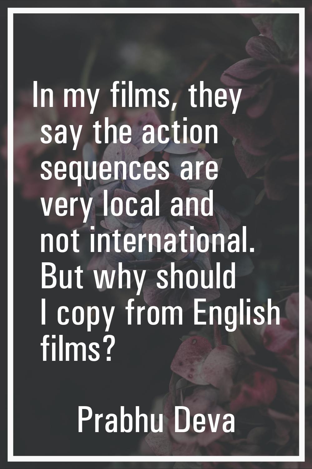 In my films, they say the action sequences are very local and not international. But why should I c