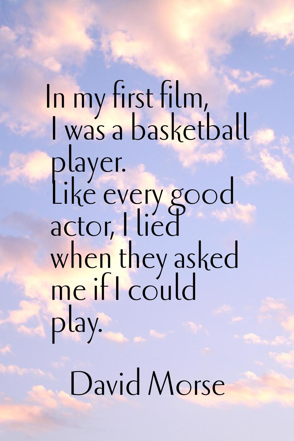 In my first film, I was a basketball player. Like every good actor, I lied when they asked me if I 