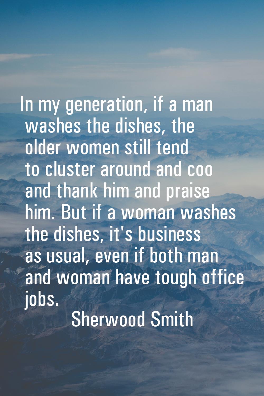 In my generation, if a man washes the dishes, the older women still tend to cluster around and coo 