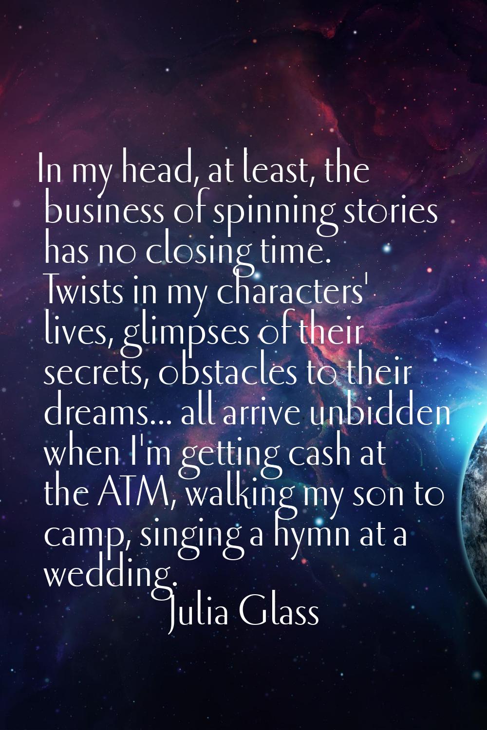In my head, at least, the business of spinning stories has no closing time. Twists in my characters